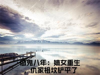 做鬼八年：嫡女重生，仇家祖坟铲平了小说（魏卿玖苏烨）全文免费阅读_（魏卿玖苏烨）做鬼八年：嫡女重生，仇家祖坟铲平了小说最新章节列表