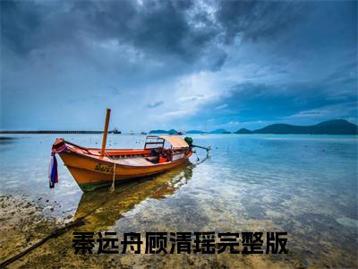 余生我们不必相逢秦远舟顾清瑶免费小说-秦远舟顾清瑶（余生我们不必相逢）已更新最新章节