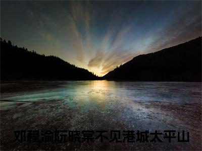 邓程渝阮晓棠全文（不见港城太平山）全文免费阅读无弹窗大结局_不见港城太平山免费最新章节列表_笔趣阁（邓程渝阮晓棠）