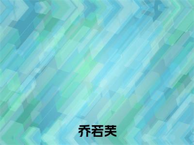 父子火葬场！改嫁军官弃妇成团宠（乔若芙）小说全文大结局-（乔若芙）全章节完整版在线阅读