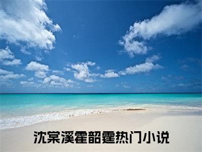 车祸假死后，京圈大佬悔疯了！全文免费阅读-（沈棠溪霍韶霆）小说全文免费阅读正版无弹窗