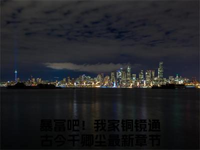 暴富吧！我家铜镜通古今千卿尘(暴富吧！我家铜镜通古今千卿尘)全文免费读无弹窗大结局_暴富吧！我家铜镜通古今千卿尘免费阅读全文大结局最新章节列表_笔趣阁