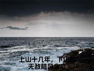 上山十几年，下山即无敌陆风精彩章节免费阅读-上山十几年，下山即无敌陆风小说完整版
