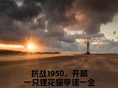 抗战1950，开局一只狸花猫李诺一免费阅读无弹窗大结局_(抗战1950，开局一只狸花猫李诺一免费阅读)抗战1950，开局一只狸花猫李诺一免费阅读无弹窗最新章节列表_笔趣阁