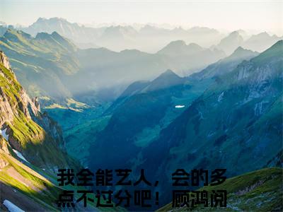 我全能艺人，会的多点不过分吧！顾鸿抖音热推新书小说全文阅读 （我全能艺人，会的多点不过分吧！顾鸿）全文免费阅读大结局