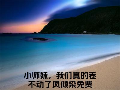 小师妹，我们真的卷不动了凤倾染全文免费完整版 小师妹，我们真的卷不动了凤倾染在线试读