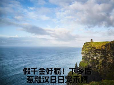 言情小说榜单假千金好疯！下乡后惹糙汉日日宠禾婧阅读全文（假千金好疯！下乡后惹糙汉日日宠禾婧）-假千金好疯！下乡后惹糙汉日日宠禾婧完整版免费小说