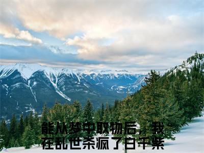 能从梦中取物后，我在乱世杀疯了白千紫(能从梦中取物后，我在乱世杀疯了白千紫)小说免费阅读大结局无弹窗_(能从梦中取物后，我在乱世杀疯了白千紫)最新章节列表笔趣阁（能从梦中取物后，我在乱世杀疯了白千紫）
