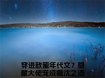 穿进敌蜜年代文？隐藏大佬宠成瘾沈之语分享一本言情小说 穿进敌蜜年代文？隐藏大佬宠成瘾沈之语免费章节试读