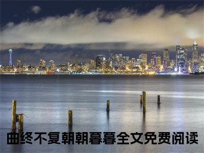 曲终不复朝朝暮暮小说最后结局-陆舟南祝汐谣完结版免费阅读