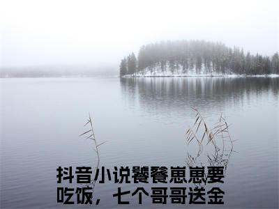 饕餮崽崽要吃饭，七个哥哥送金山幺幺小说已完结（饕餮崽崽要吃饭，七个哥哥送金山幺幺）全文免费阅读无弹窗大结局_饕餮崽崽要吃饭，七个哥哥送金山幺幺最新章节列表（饕餮崽崽要吃饭，七个哥哥送金山幺幺）