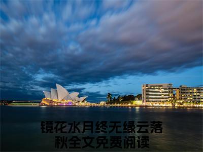 镜花水月终无缘云落秋小说免费阅读(镜花水月终无缘云落秋)全文免费阅读无弹窗大结局_ 镜花水月终无缘云落秋最新章节列表_笔趣阁（镜花水月终无缘云落秋小说）