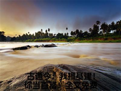 （姜南星顾司靳）古通今：我搞基建！你当首富！全文免费阅读无弹窗完整版_古通今：我搞基建！你当首富！小说全文免费阅读