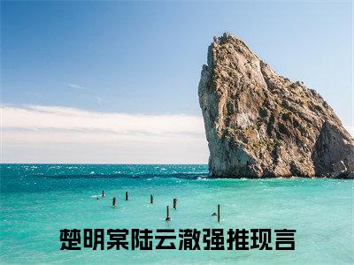 楚明棠陆云澈（楚明棠陆云澈无弹窗）全文免费阅读无弹窗大结局_（楚明棠陆云澈全文免费阅读无弹窗）楚明棠陆云澈无弹窗最新章节列表_笔趣阁