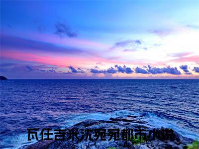瓦任吉米沈宛宛全文免费阅读（瓦任吉米沈宛宛）全文无删减版在线阅读_瓦任吉米沈宛宛全文免费阅读最新章节列表_笔趣阁