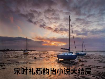 宋时礼苏韵怡小说（宋时礼苏韵怡）全文免费阅读无弹窗大结局_宋时礼苏韵怡小说最新章节列表_笔趣阁（宋时礼苏韵怡）