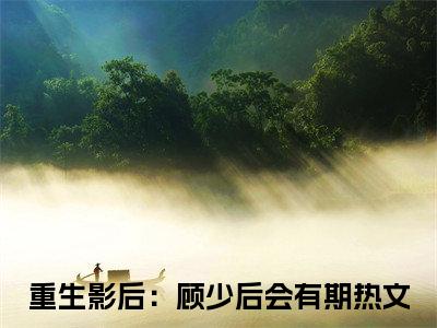 尹思影小说免费阅读无弹窗，小说名字是：重生影后：顾少后会有期的小说在线阅读无删减
