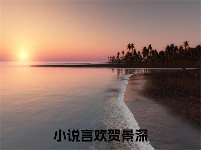 言欢贺景深（言欢贺景深）小说全文完结版免费阅读