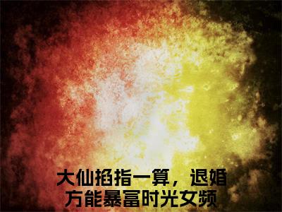大仙掐指一算，退婚方能暴富时光小说(大仙掐指一算，退婚方能暴富时光)全文免费阅读无弹窗大结局_(大仙掐指一算，退婚方能暴富时光小说全文大结局)最新章节列表_笔趣阁（大仙掐指一算，退婚方能暴富时光）