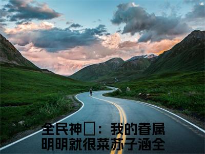 小说(全民神祇：我的眷属明明就很菜苏子涵)免费阅读-全民神祇：我的眷属明明就很菜苏子涵小说全文在线赏析