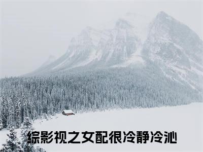 综影视之女配很冷静冷沁免费阅读无弹窗大结局-综影视之女配很冷静冷沁（综影视之女配很冷静冷沁最新全章节大结局）全文阅读