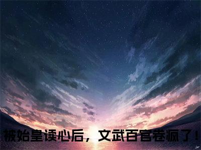顾绫雪嬴政全文免费完整版-小说顾绫雪嬴政（被始皇读心后，文武百官卷疯了！）已完结全集大结局