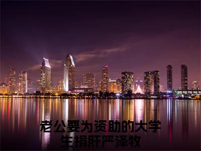 老公要为资助的大学生捐肝严泽牧小说（老公要为资助的大学生捐肝严泽牧）最新章节阅读-小说（老公要为资助的大学生捐肝严泽牧）已完结全集大结局