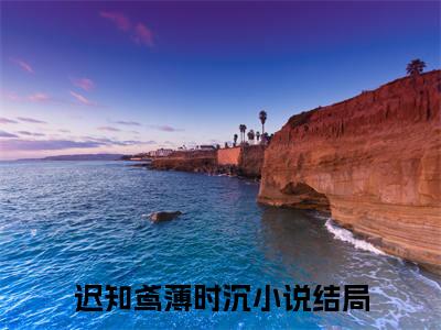 迟知鸢薄时沉小说在哪里可以看-新上热文迟知鸢薄时沉(迟知鸢薄时沉)小说全章节最新阅读