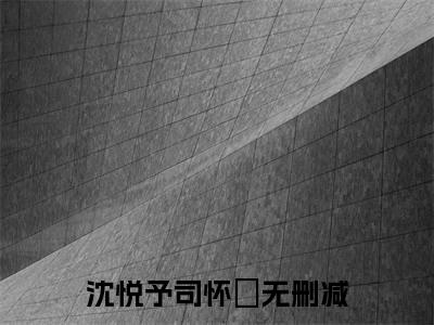 老书虫良心推荐《沈悦予司怀璟》沈悦予司怀璟小说精彩免费试读