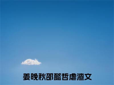 姜晚秋邵懿哲小说大结局免费阅读（姜晚秋邵懿哲）-完结版姜晚秋邵懿哲小说推荐