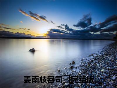 姜南枝容司璟全文免费阅读无弹窗大结局_（姜南枝容司璟）完整版全文在线赏析