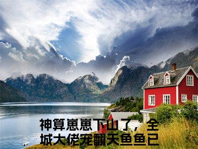 主角是神算崽崽下山了，全城大佬宠翻天鱼鱼的小说叫什么名字 神算崽崽下山了，全城大佬宠翻天鱼鱼小说免费阅读