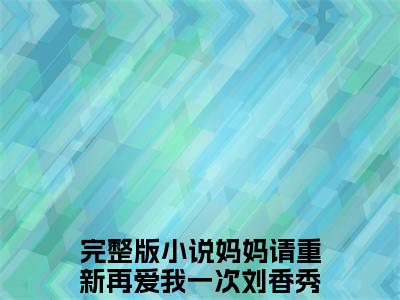妈妈请重新再爱我一次刘香秀（妈妈请重新再爱我一次刘香秀免费阅读无弹窗）-妈妈请重新再爱我一次刘香秀最新章节列表妈妈请重新再爱我一次刘香秀全文无删减版