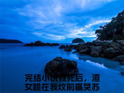 我死后，渣女跪在我坟前痛哭苏悦全文免费阅读（我死后，渣女跪在我坟前痛哭苏悦无弹窗大结局）_我死后，渣女跪在我坟前痛哭苏悦全文免费阅读