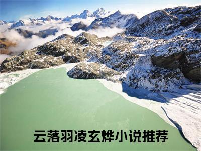 云落羽凌玄烨（云落羽凌玄烨）全文免费阅读无弹窗大结局_(云落羽凌玄烨)免费阅读无弹窗最新章节列表