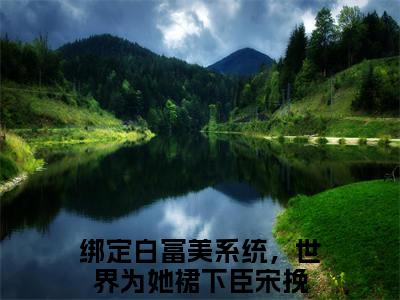 绑定白富美系统，世界为她裙下臣宋挽（绑定白富美系统，世界为她裙下臣宋挽）小说全文-绑定白富美系统，世界为她裙下臣宋挽无弹窗免费阅读