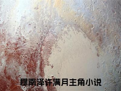 精选好书穆南泽许满月无弹窗免费阅读-（穆南泽许满月）完整版全文在线赏析