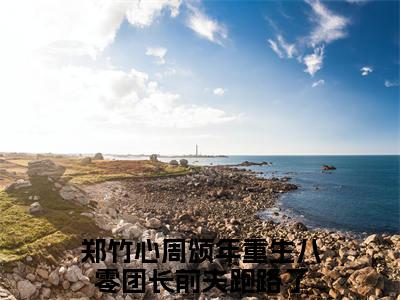 郑竹心周颂年（重生八零团长前夫跑路了）全文免费阅读无弹窗大结局_郑竹心周颂年免费最新章节列表_笔趣阁（重生八零团长前夫跑路了）