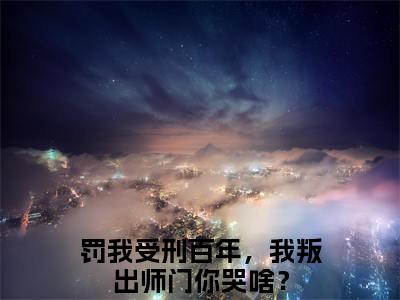 林凡是什么小说_主角是（罚我受刑百年，我叛出师门你哭啥？）的小说（林凡）最新章节无弹窗阅读