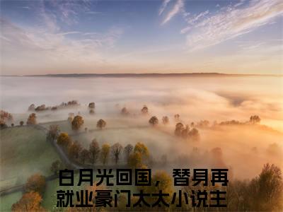 顾云川楼星瑶（顾云川楼星瑶）小说全文免费阅读正版无弹窗_白月光回国，替身再就业豪门太太小说免费阅读全文无弹窗_笔趣阁