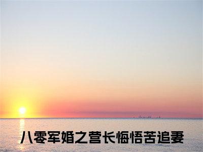 八零军婚之营长悔悟苦追妻（霍启延乔书芩）小说免费阅读_八零军婚之营长悔悟苦追妻精选小说全文阅读（霍启延乔书芩）