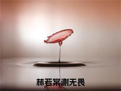 林若棠谢无畏（林若棠谢无畏）全文免费阅读无弹窗大结局_林若棠谢无畏热门小说最新章节阅读
