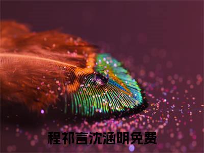 程祁言沈涵明（程祁言沈涵明小说)全文免费阅读无弹窗大结局_程祁言沈涵明全文免费阅读_笔趣阁