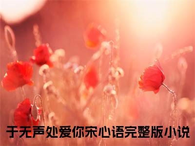 于无声处爱你宋心语（于无声处爱你宋心语)全文免费阅读无弹窗大结局_于无声处爱你宋心语最新章节列表_笔趣阁