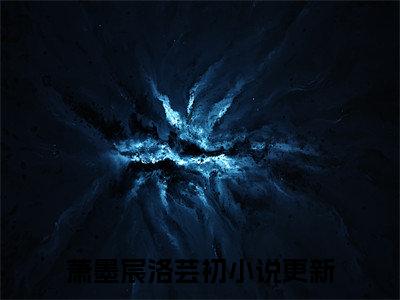 萧墨宸洛芸初（萧墨宸洛芸初）全文免费阅读无弹窗大结局_(萧墨宸洛芸初)免费阅读无弹窗最新章节列表