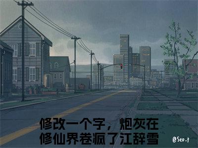 修改一个字，炮灰在修仙界卷疯了江辞雪（修改一个字，炮灰在修仙界卷疯了江辞雪全章节完整版）免费阅读-修改一个字，炮灰在修仙界卷疯了江辞雪全文无删减阅读