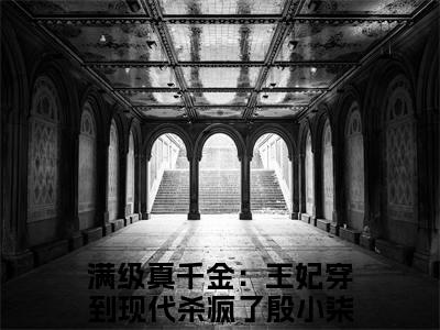 满级真千金：王妃穿到现代杀疯了殷小柒精选热门小说-满级真千金：王妃穿到现代杀疯了殷小柒免费全文阅读