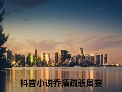 乔清疏裴周妄（乔清疏裴周妄）全文免费阅读无弹窗大结局_（乔清疏裴周妄）章节列表_笔趣阁