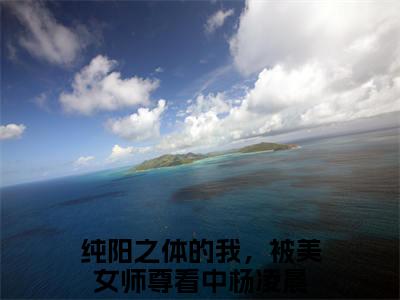 纯阳之体的我，被美女师尊看中杨凌晨全文免费阅读 纯阳之体的我，被美女师尊看中杨凌晨章节免费阅读