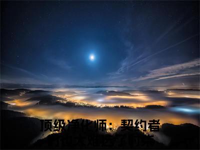 免费小说（顶级净化师：契约者们也太难选了时柒）全文免费阅读无弹窗-顶级净化师：契约者们也太难选了时柒小说全文在线赏析